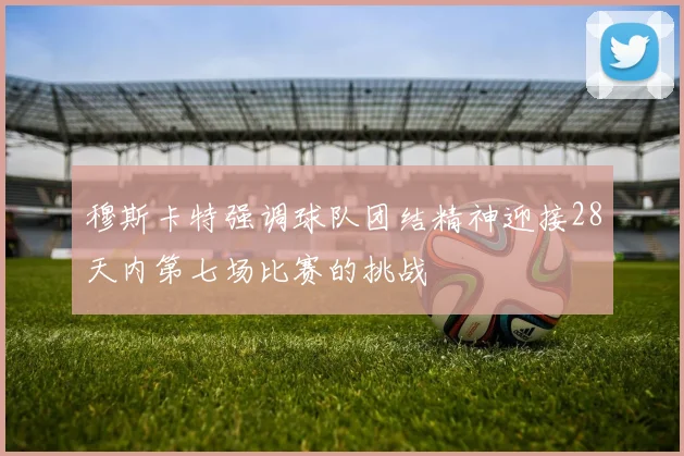 穆斯卡特强调球队团结精神迎接28天内第七场比赛的挑战