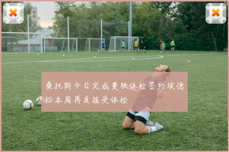桑托斯今日完成曼联体检签约埃德松本周再度接受体检