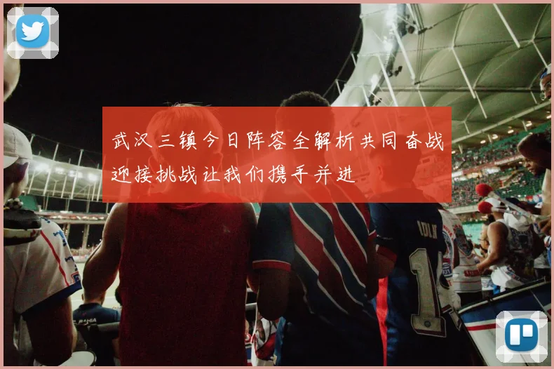 武汉三镇今日阵容全解析共同奋战迎接挑战让我们携手并进