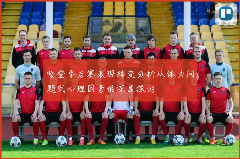 哈登季后赛表现转变分析从体力问题到心理因素的深度探讨