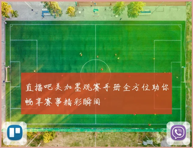 直播吧美加墨观赛手册全方位助你畅享赛事精彩瞬间