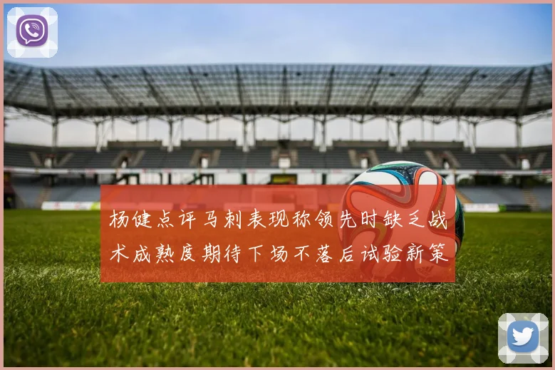 杨健点评马刺表现称领先时缺乏战术成熟度期待下场不落后试验新策略