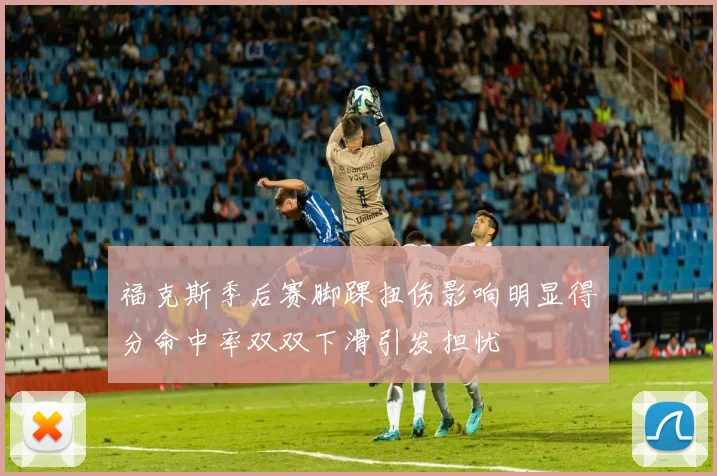 福克斯季后赛脚踝扭伤影响明显得分命中率双双下滑引发担忧