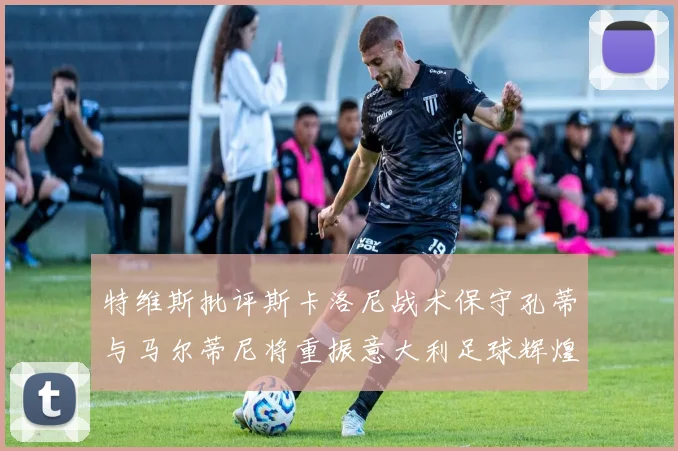 特维斯批评斯卡洛尼战术保守孔蒂与马尔蒂尼将重振意大利足球辉煌