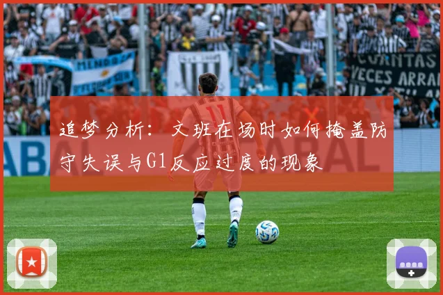 追梦分析：文班在场时如何掩盖防守失误与G1反应过度的现象