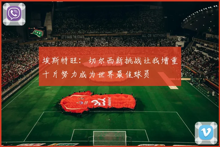 埃斯特旺：切尔西新挑战让我增重十斤努力成为世界最佳球员