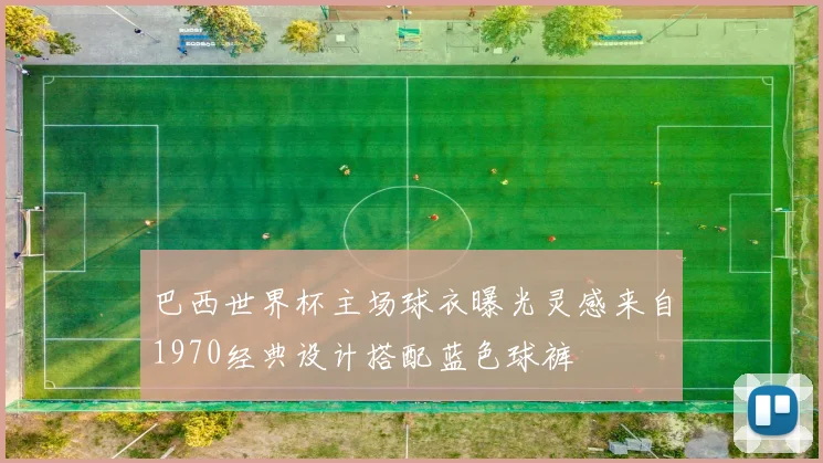 巴西世界杯主场球衣曝光灵感来自1970经典设计搭配蓝色球裤