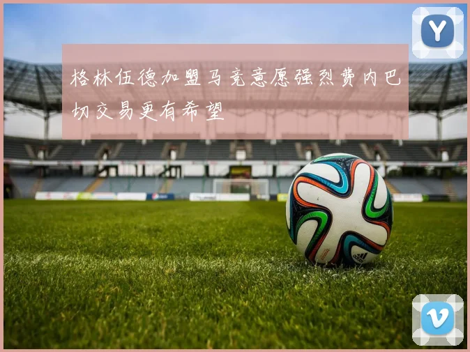 格林伍德加盟马竞意愿强烈费内巴切交易更有希望