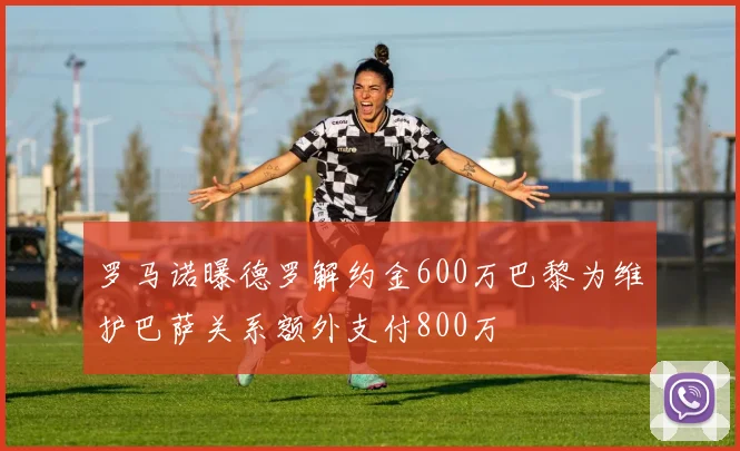 罗马诺曝德罗解约金600万巴黎为维护巴萨关系额外支付800万