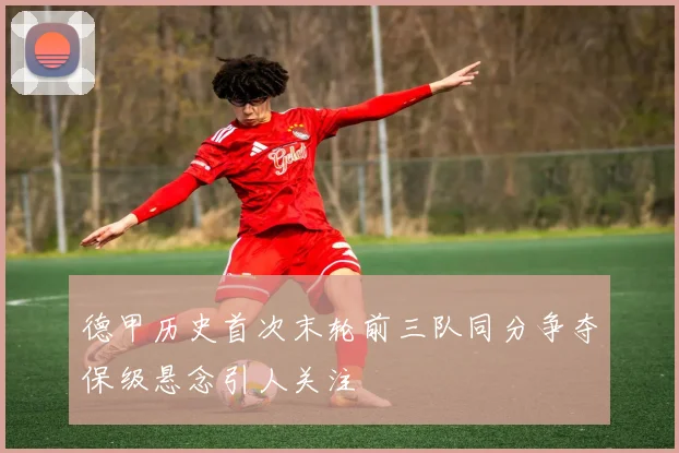 德甲历史首次末轮前三队同分争夺保级悬念引人关注
