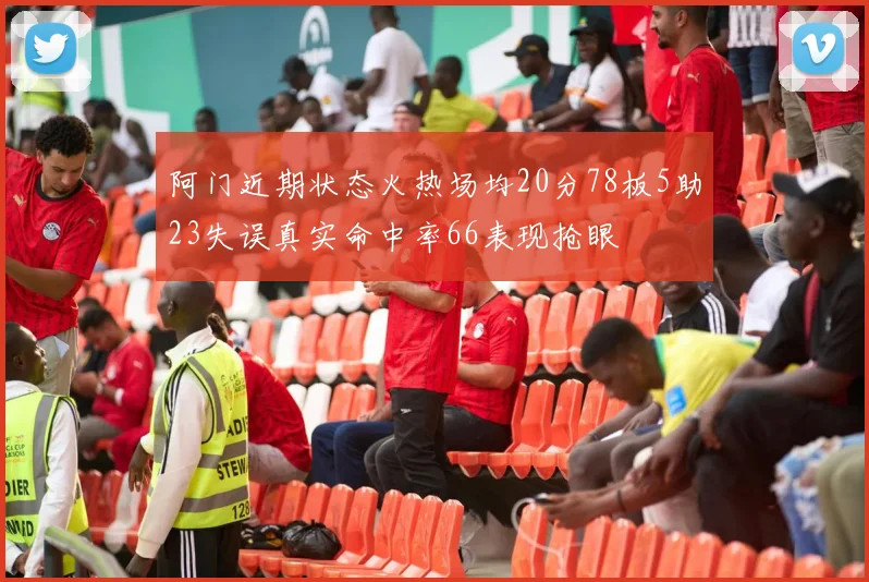 阿门近期状态火热场均20分78板5助23失误真实命中率66表现抢眼