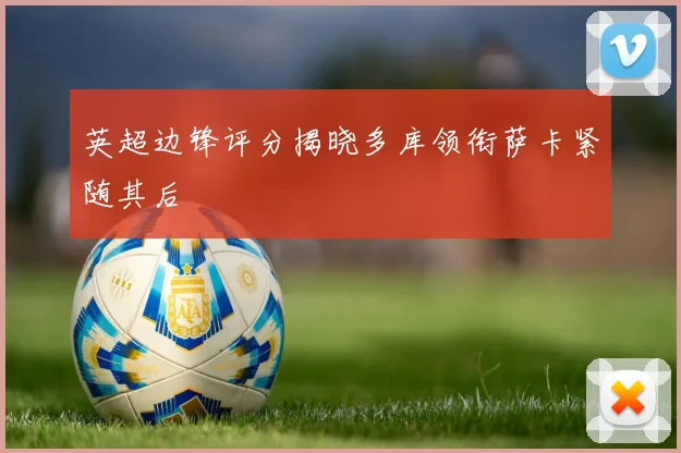 英超边锋评分揭晓多库领衔萨卡紧随其后