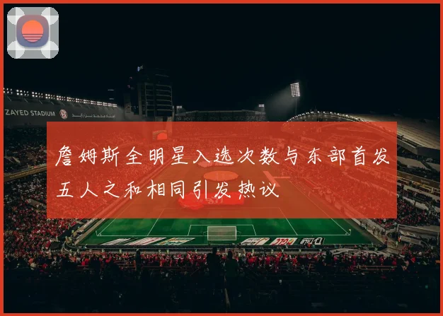 詹姆斯全明星入选次数与东部首发五人之和相同引发热议