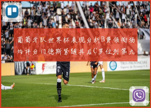 葡萄牙队世界杯表现分析B费领衔场均评分门德斯紧随其后C罗位列第九