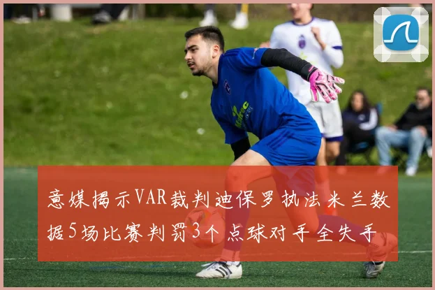 意媒揭示VAR裁判迪保罗执法米兰数据5场比赛判罚3个点球对手全失手