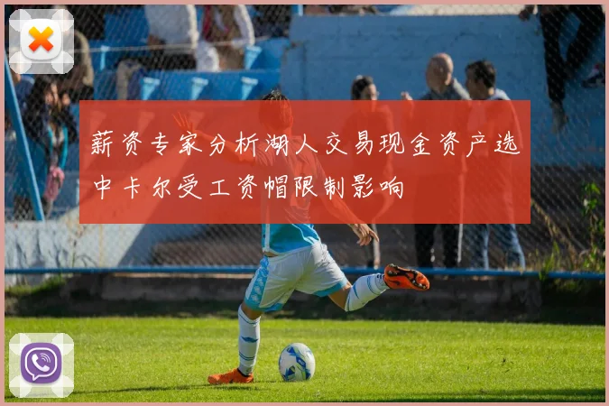 薪资专家分析湖人交易现金资产选中卡尔受工资帽限制影响