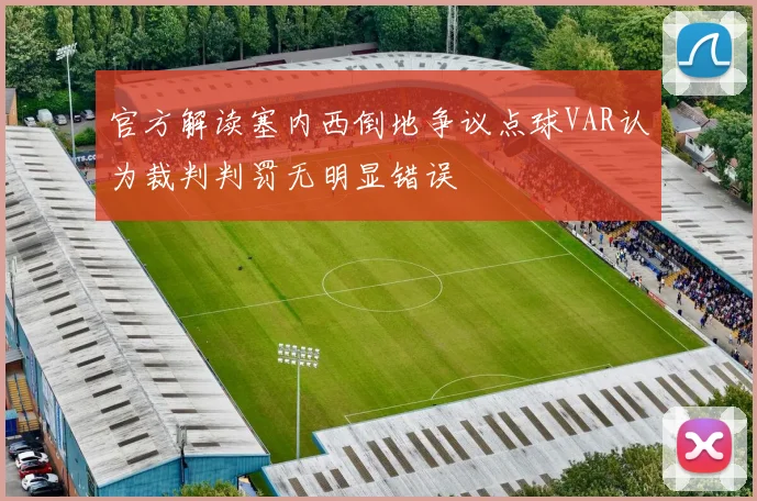 官方解读塞内西倒地争议点球VAR认为裁判判罚无明显错误
