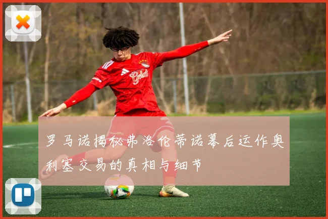 罗马诺揭秘弗洛伦蒂诺幕后运作奥利塞交易的真相与细节