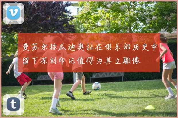 曼苏尔称瓜迪奥拉在俱乐部历史中留下深刻印记值得为其立雕像