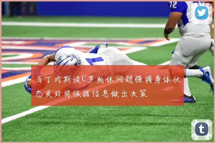 马丁内斯谈C罗轮休问题强调身体状态良好将依据信息做出决策