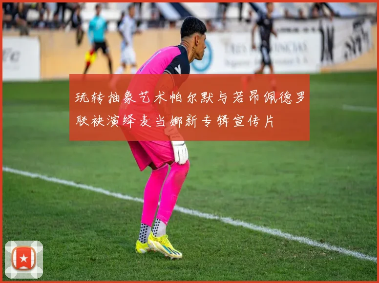 玩转抽象艺术帕尔默与若昂佩德罗联袂演绎麦当娜新专辑宣传片