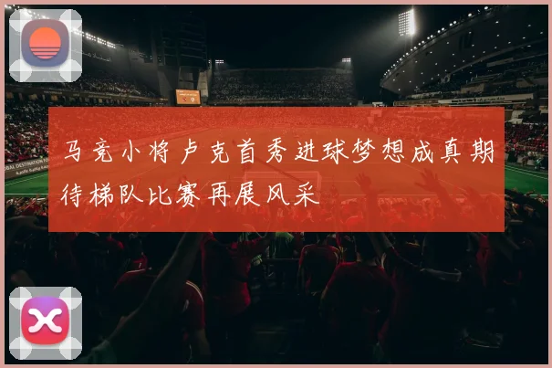 马竞小将卢克首秀进球梦想成真期待梯队比赛再展风采