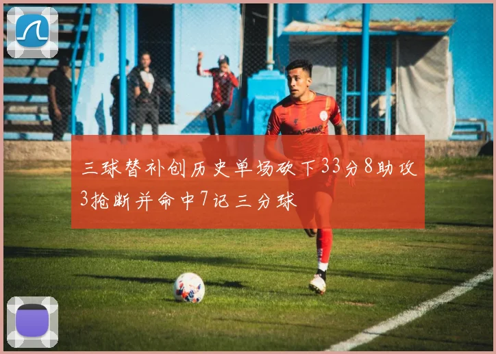 三球替补创历史单场砍下33分8助攻3抢断并命中7记三分球
