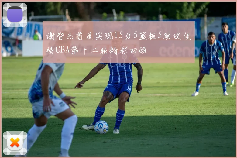 谢智杰首度实现15分5篮板5助攻佳绩CBA第十二轮精彩回顾