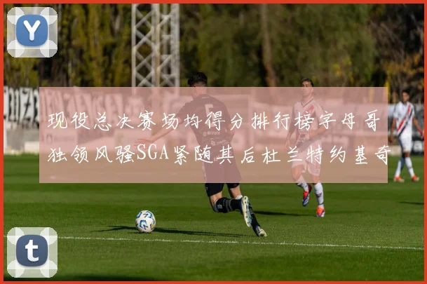 现役总决赛场均得分排行榜字母哥独领风骚SGA紧随其后杜兰特约基奇东契奇争夺第三
