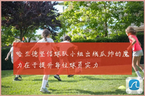 哈兰德坚信球队小组出线瓜帅的魔力在于提升每位球员实力